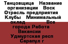 Танцовщица › Название организации ­ Воск › Отрасль предприятия ­ Клубы › Минимальный оклад ­ 59 000 - Все города Работа » Вакансии   . Удмуртская респ.,Сарапул г.